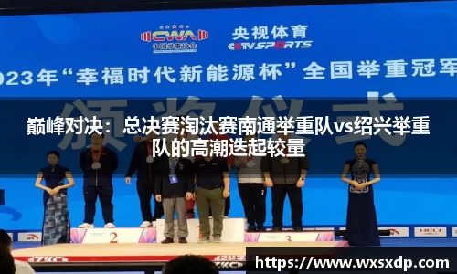 巅峰对决：总决赛淘汰赛南通举重队vs绍兴举重队的高潮迭起较量
