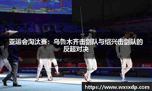 亚运会淘汰赛：乌鲁木齐击剑队与绍兴击剑队的反超对决