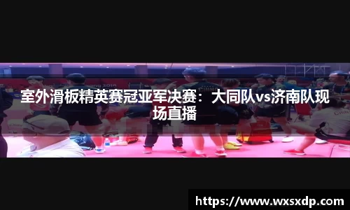 室外滑板精英赛冠亚军决赛：大同队vs济南队现场直播