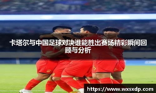 卡塔尔与中国足球对决谁能胜出赛场精彩瞬间回顾与分析