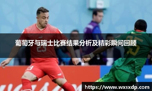葡萄牙与瑞士比赛结果分析及精彩瞬间回顾